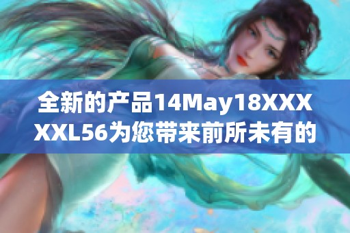 全新的产品14May18XXXXXL56为您带来前所未有的体验与选择