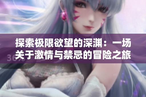 探索极限欲望的深渊：一场关于激情与禁忌的冒险之旅