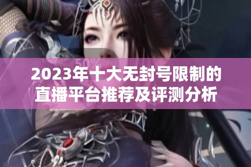 2023年十大无封号限制的直播平台推荐及评测分析
