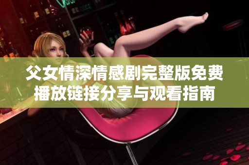 父女情深情感剧完整版免费播放链接分享与观看指南