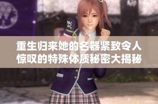 重生归来她的名器紧致令人惊叹的特殊体质秘密大揭秘