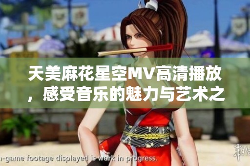 天美麻花星空MV高清播放，感受音乐的魅力与艺术之美