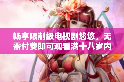 畅享限制级电视剧悠悠，无需付费即可观看满十八岁内容