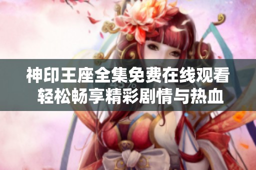 神印王座全集免费在线观看 轻松畅享精彩剧情与热血冒险