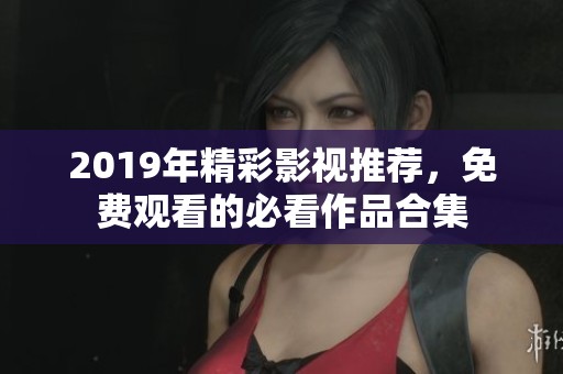 2019年精彩影视推荐，免费观看的必看作品合集