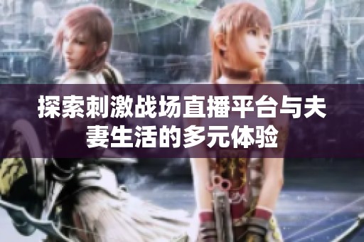 探索刺激战场直播平台与夫妻生活的多元体验