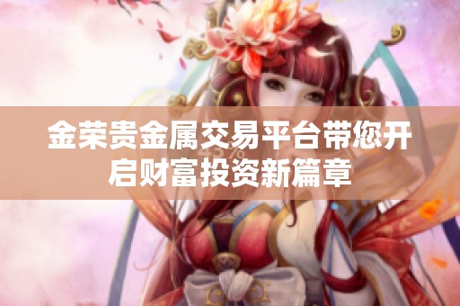 金荣贵金属交易平台带您开启财富投资新篇章