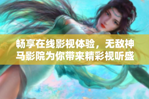 畅享在线影视体验，无敌神马影院为你带来精彩视听盛宴