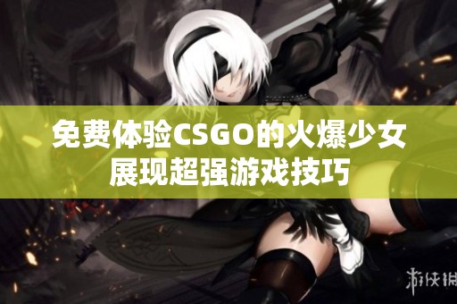 免费体验CSGO的火爆少女展现超强游戏技巧