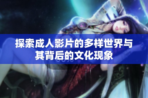 探索成人影片的多样世界与其背后的文化现象