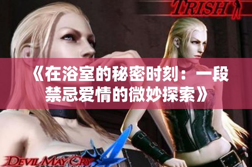 《在浴室的秘密时刻：一段禁忌爱情的微妙探索》