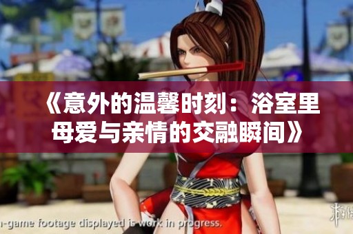 《意外的温馨时刻：浴室里母爱与亲情的交融瞬间》