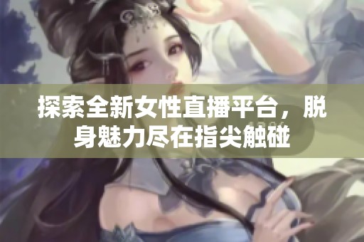 探索全新女性直播平台，脱身魅力尽在指尖触碰