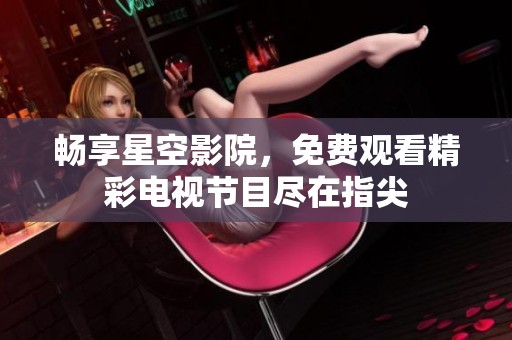 畅享星空影院，免费观看精彩电视节目尽在指尖
