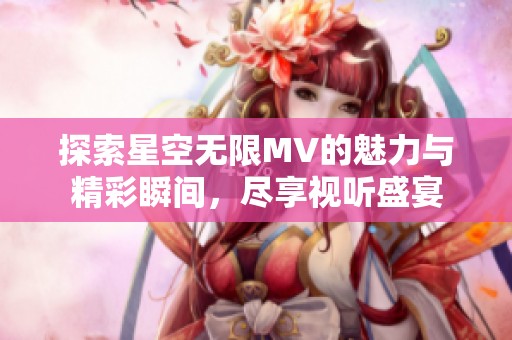 探索星空无限MV的魅力与精彩瞬间，尽享视听盛宴