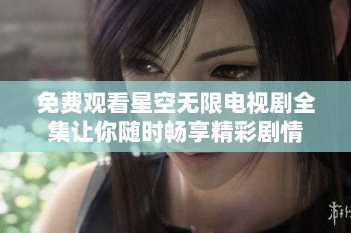 免费观看星空无限电视剧全集让你随时畅享精彩剧情