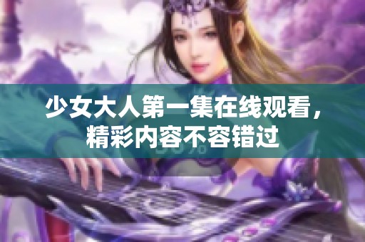 少女大人第一集在线观看，精彩内容不容错过