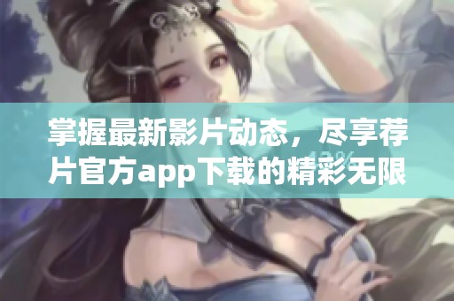 掌握最新影片动态，尽享荐片官方app下载的精彩无限魅力