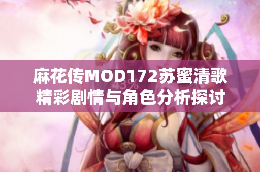 麻花传MOD172苏蜜清歌精彩剧情与角色分析探讨