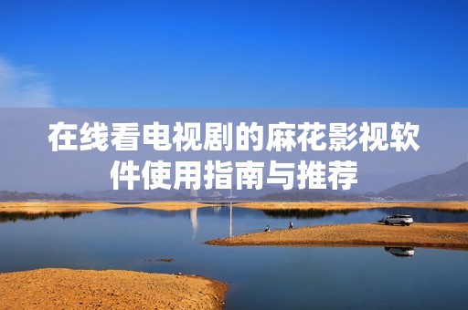 在线看电视剧的麻花影视软件使用指南与推荐