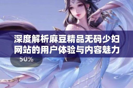 深度解析麻豆精品无码少妇网站的用户体验与内容魅力
