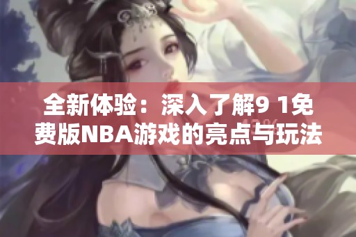 全新体验：深入了解9 1免费版NBA游戏的亮点与玩法解析