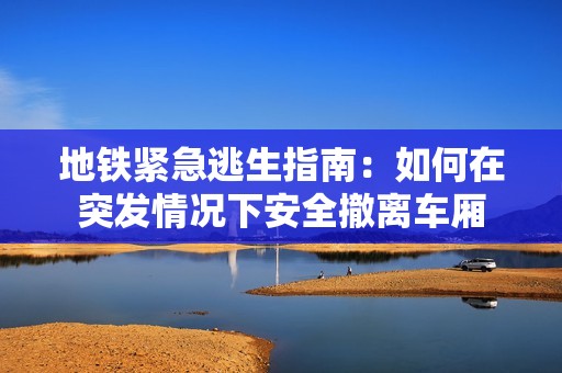 地铁紧急逃生指南：如何在突发情况下安全撤离车厢