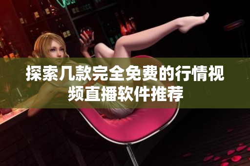 探索几款完全免费的行情视频直播软件推荐