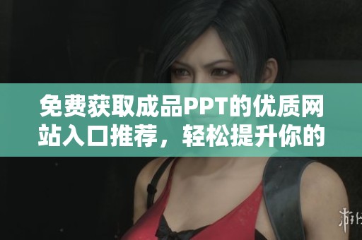 免费获取成品PPT的优质网站入口推荐，轻松提升你的演示效果