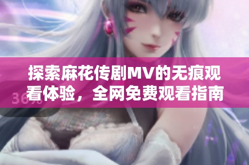 探索麻花传剧MV的无痕观看体验，全网免费观看指南分享