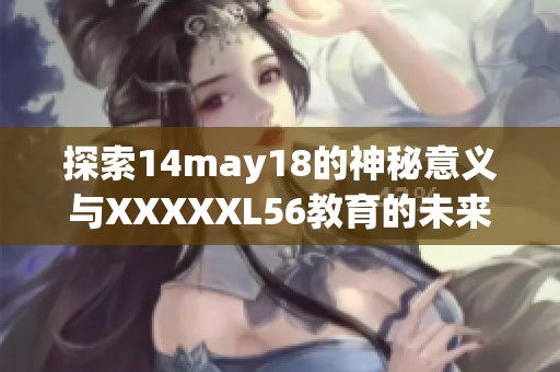 探索14may18的神秘意义与XXXXXL56教育的未来发展40922