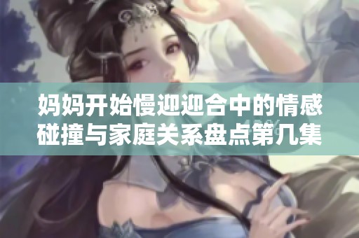 妈妈开始慢迎迎合中的情感碰撞与家庭关系盘点第几集亮点分析