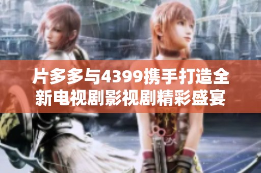 片多多与4399携手打造全新电视剧影视剧精彩盛宴