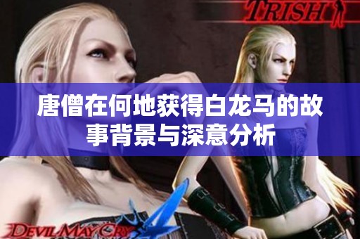 唐僧在何地获得白龙马的故事背景与深意分析