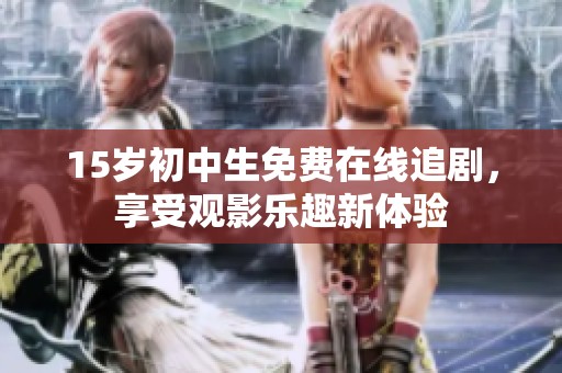 15岁初中生免费在线追剧，享受观影乐趣新体验
