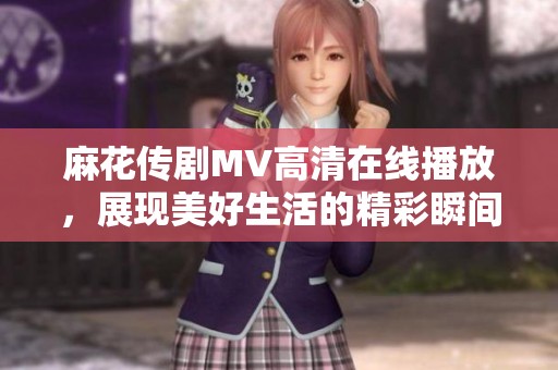 麻花传剧MV高清在线播放，展现美好生活的精彩瞬间