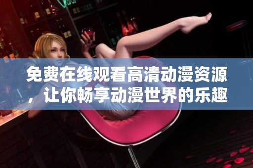 免费在线观看高清动漫资源，让你畅享动漫世界的乐趣