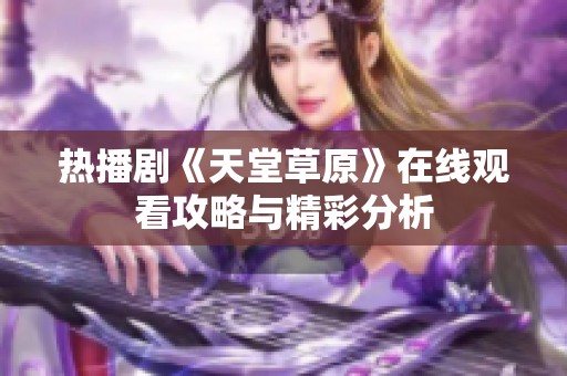 热播剧《天堂草原》在线观看攻略与精彩分析