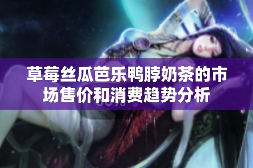 草莓丝瓜芭乐鸭脖奶茶的市场售价和消费趋势分析