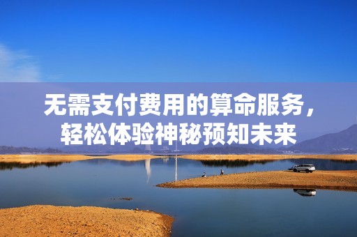 无需支付费用的算命服务，轻松体验神秘预知未来