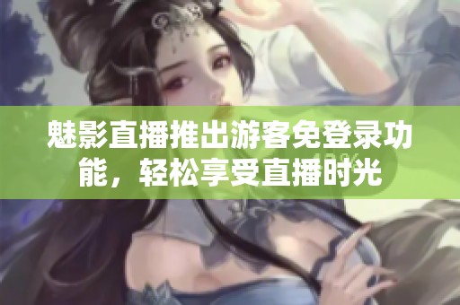 魅影直播推出游客免登录功能，轻松享受直播时光