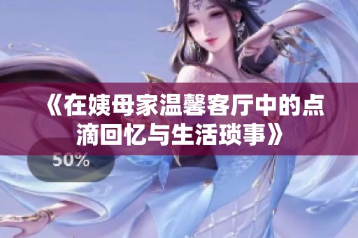 《在姨母家温馨客厅中的点滴回忆与生活琐事》