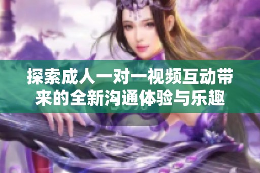 探索成人一对一视频互动带来的全新沟通体验与乐趣