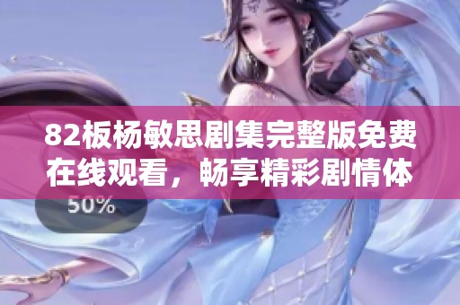 82板杨敏思剧集完整版免费在线观看，畅享精彩剧情体验
