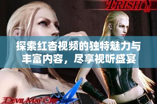 探索红杏视频的独特魅力与丰富内容，尽享视听盛宴