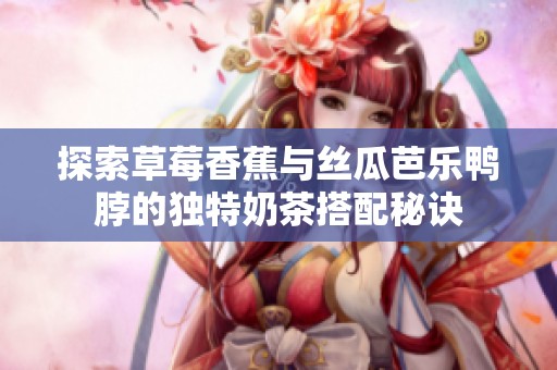 探索草莓香蕉与丝瓜芭乐鸭脖的独特奶茶搭配秘诀
