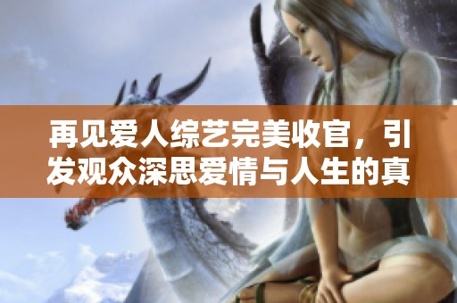 再见爱人综艺完美收官，引发观众深思爱情与人生的真谛