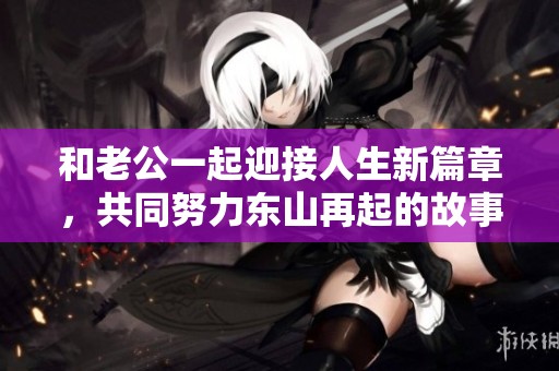 和老公一起迎接人生新篇章，共同努力东山再起的故事