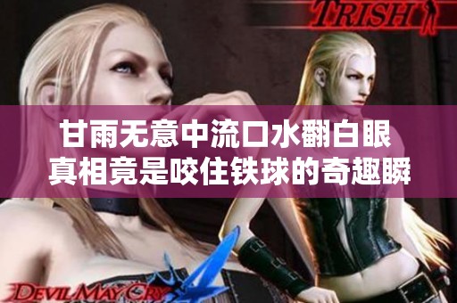 甘雨无意中流口水翻白眼 真相竟是咬住铁球的奇趣瞬间