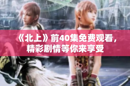 《北上》前40集免费观看，精彩剧情等你来享受